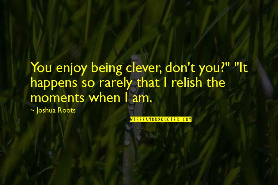 Enjoy Moments Quotes By Joshua Roots: You enjoy being clever, don't you?" "It happens