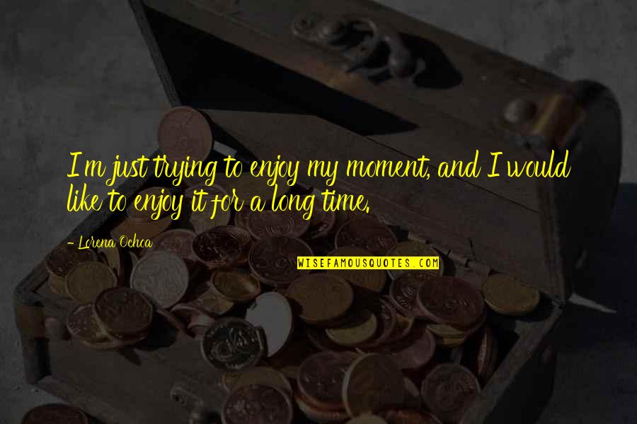 Enjoy Moments Quotes By Lorena Ochoa: I'm just trying to enjoy my moment, and