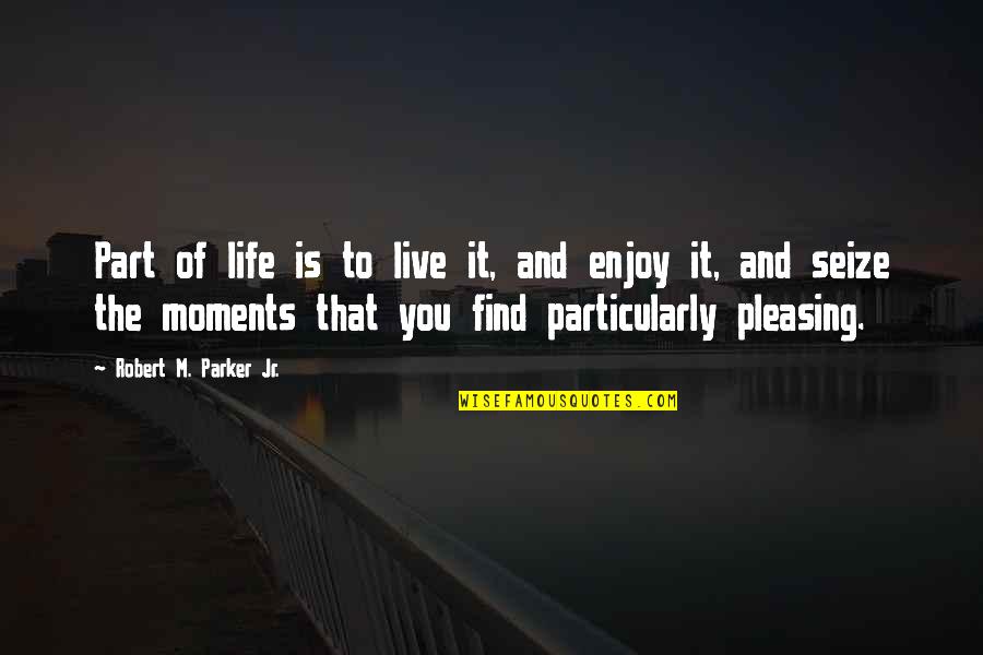 Enjoy Moments Quotes By Robert M. Parker Jr.: Part of life is to live it, and