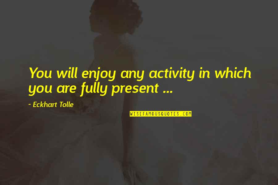 Enjoy Present Life Quotes By Eckhart Tolle: You will enjoy any activity in which you
