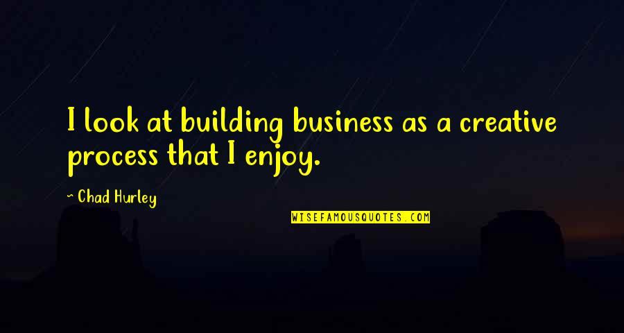Enjoy Process Quotes By Chad Hurley: I look at building business as a creative