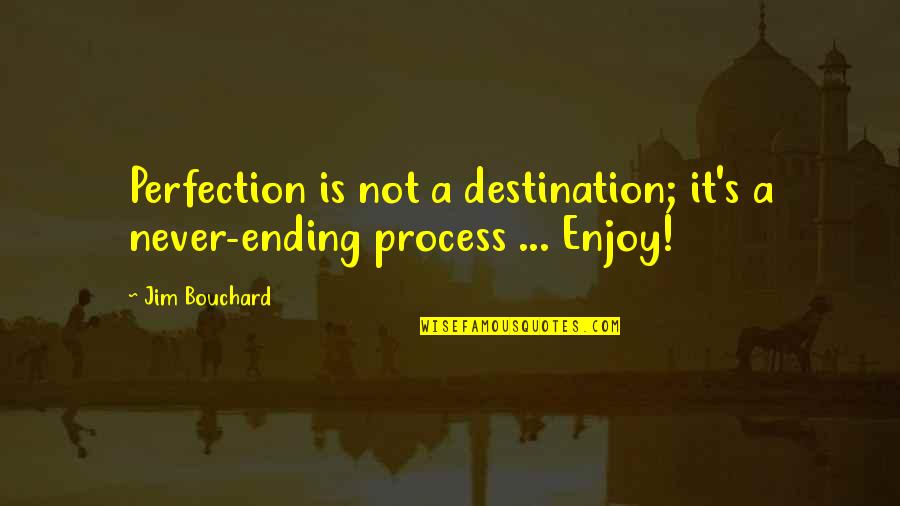Enjoy Process Quotes By Jim Bouchard: Perfection is not a destination; it's a never-ending