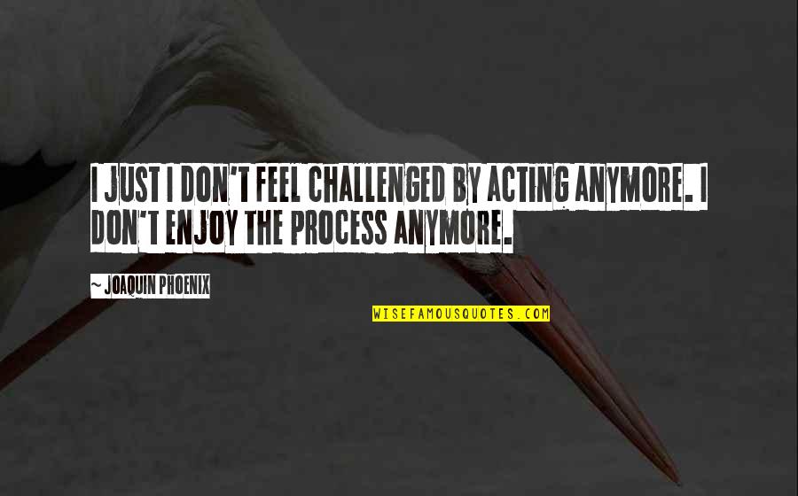 Enjoy Process Quotes By Joaquin Phoenix: I just I don't feel challenged by acting