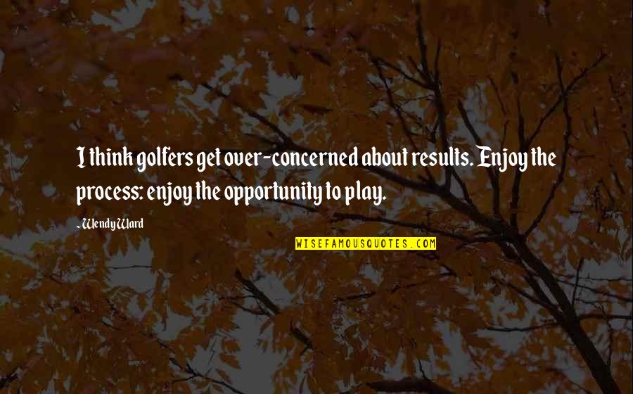 Enjoy Process Quotes By Wendy Ward: I think golfers get over-concerned about results. Enjoy