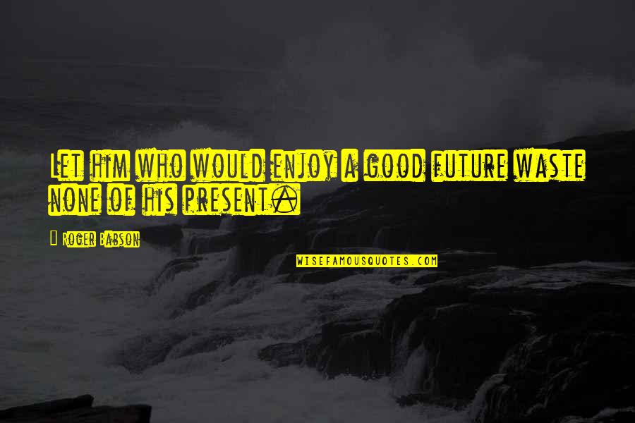 Enjoy Summer Holidays Quotes By Roger Babson: Let him who would enjoy a good future