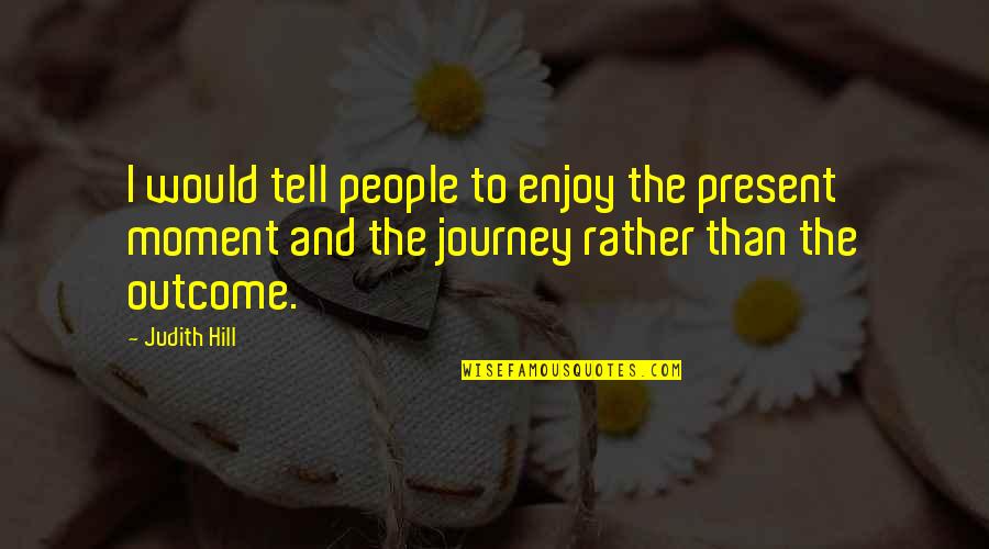 Enjoy The Journey Quotes By Judith Hill: I would tell people to enjoy the present