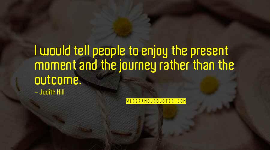 Enjoy The Present Moment Quotes By Judith Hill: I would tell people to enjoy the present Enjoy The Present Moment Quotes By Judith Hill: I would tell people to enjoy the present