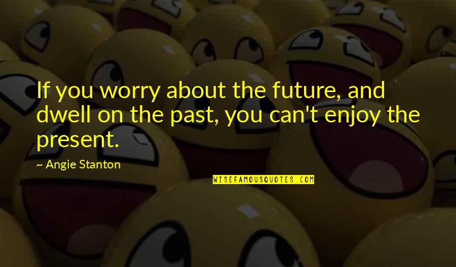 Enjoy The Present Quotes By Angie Stanton: If you worry about the future, and dwell