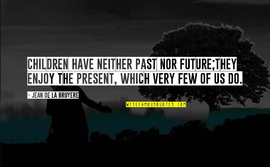 Enjoy The Present Quotes By Jean De La Bruyere: Children have neither past nor future;they enjoy the