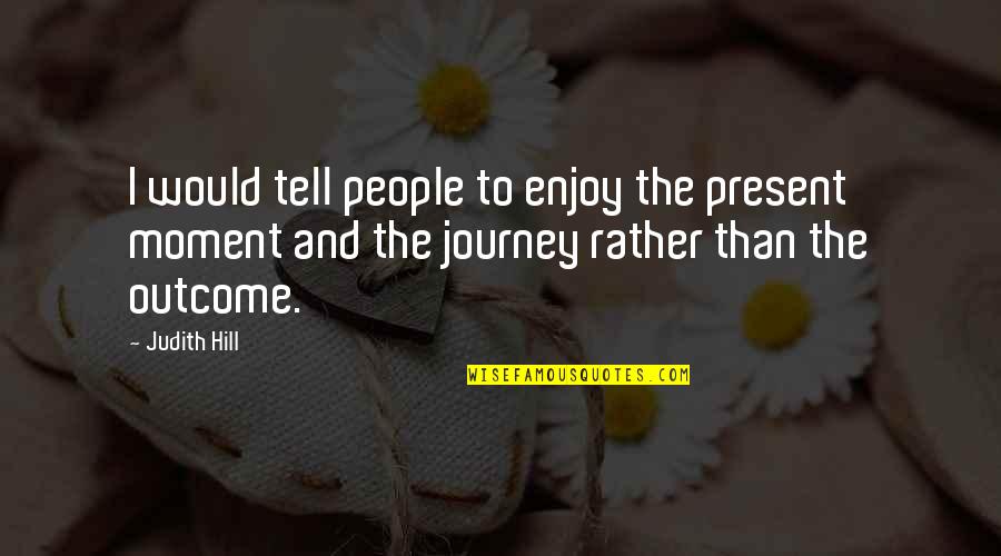 Enjoy The Present Quotes By Judith Hill: I would tell people to enjoy the present