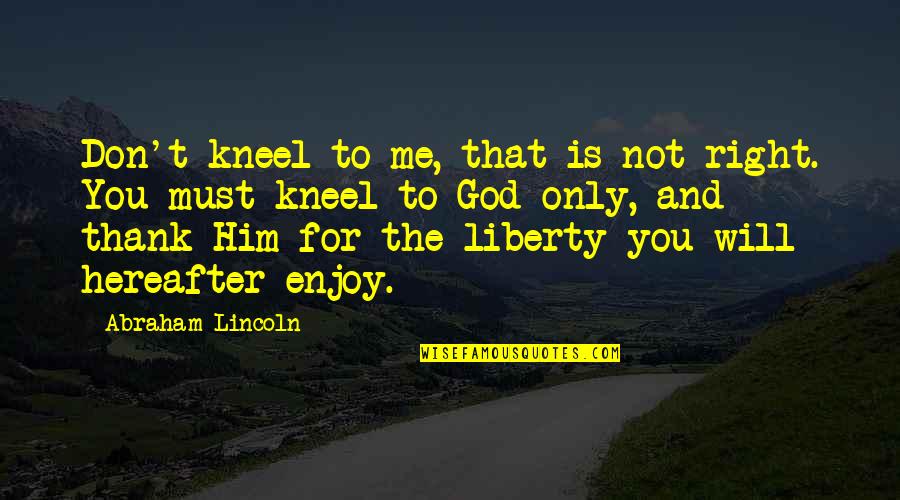 Enjoy The Quotes By Abraham Lincoln: Don't kneel to me, that is not right.