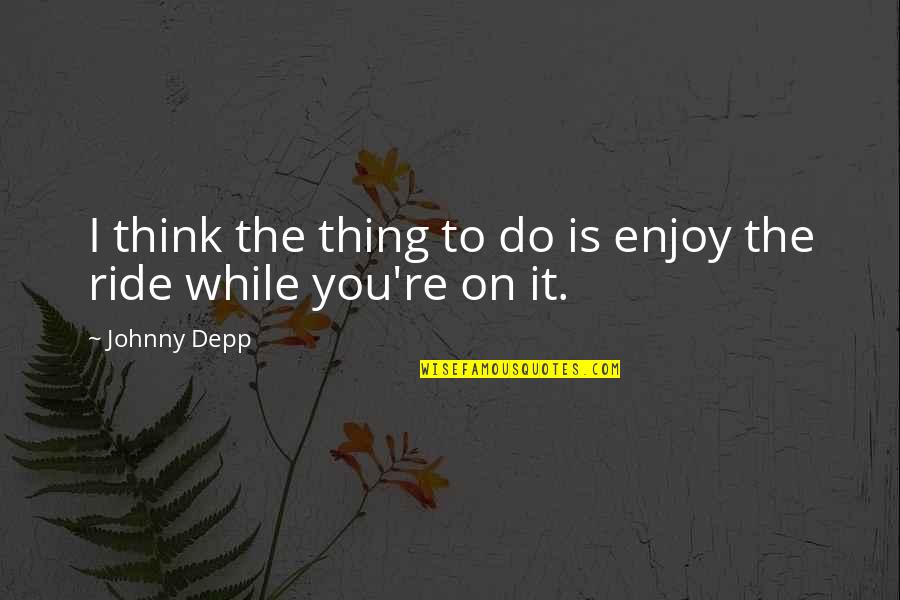 Enjoy The Ride Quotes By Johnny Depp: I think the thing to do is enjoy