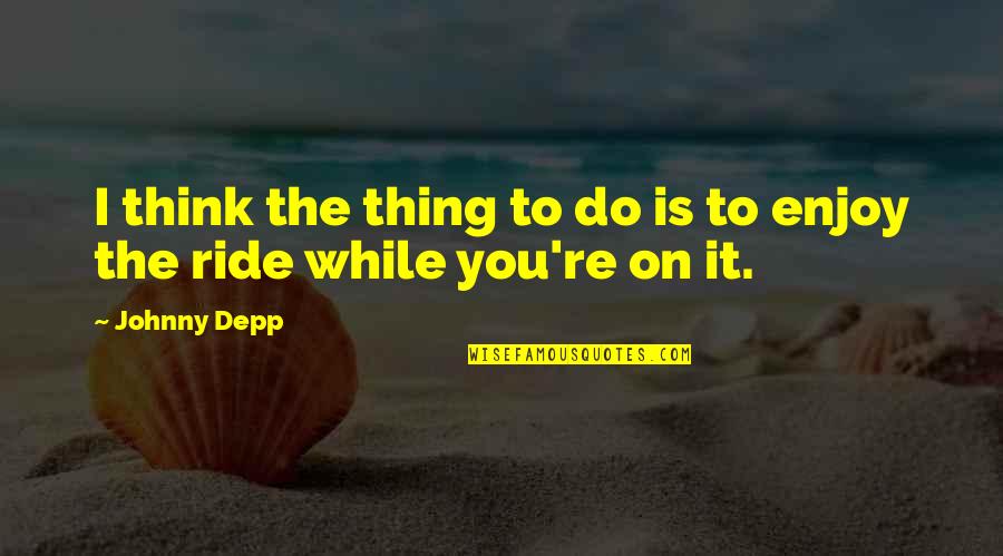 Enjoy The Ride Quotes By Johnny Depp: I think the thing to do is to