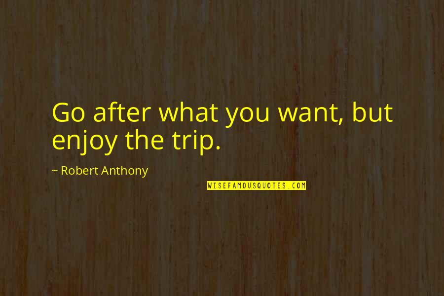 Enjoy The Trip Quotes By Robert Anthony: Go after what you want, but enjoy the