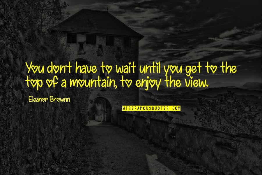 Enjoy The View Quotes By Eleanor Brownn: You don't have to wait until you get