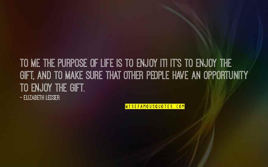 Enjoy This Gift Quotes By Elizabeth Lesser: To me the purpose of life is to