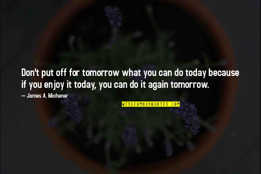 Enjoy Today Quotes By James A. Michener: Don't put off for tomorrow what you can