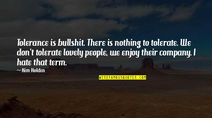 Enjoy Your Company Quotes By Kim Holden: Tolerance is bullshit. There is nothing to tolerate.