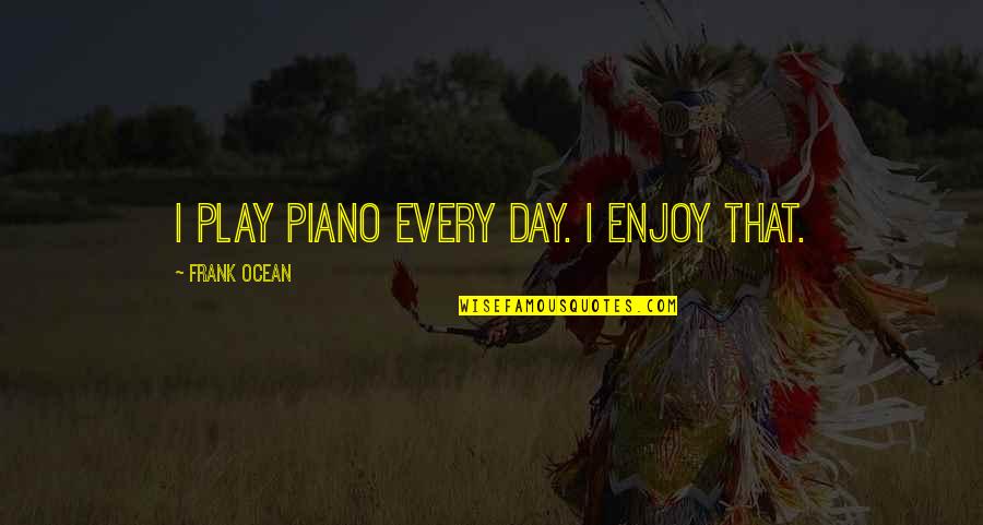 Enjoy Your Day Quotes By Frank Ocean: I play piano every day. I enjoy that.