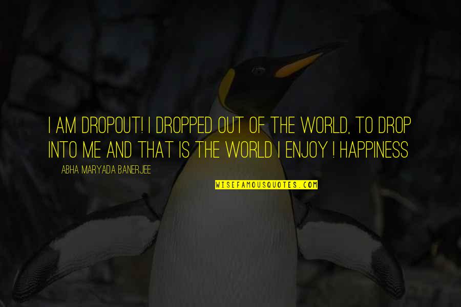 Enjoy Your Happiness Quotes By Abha Maryada Banerjee: I am DROPOUT! I dropped out of the