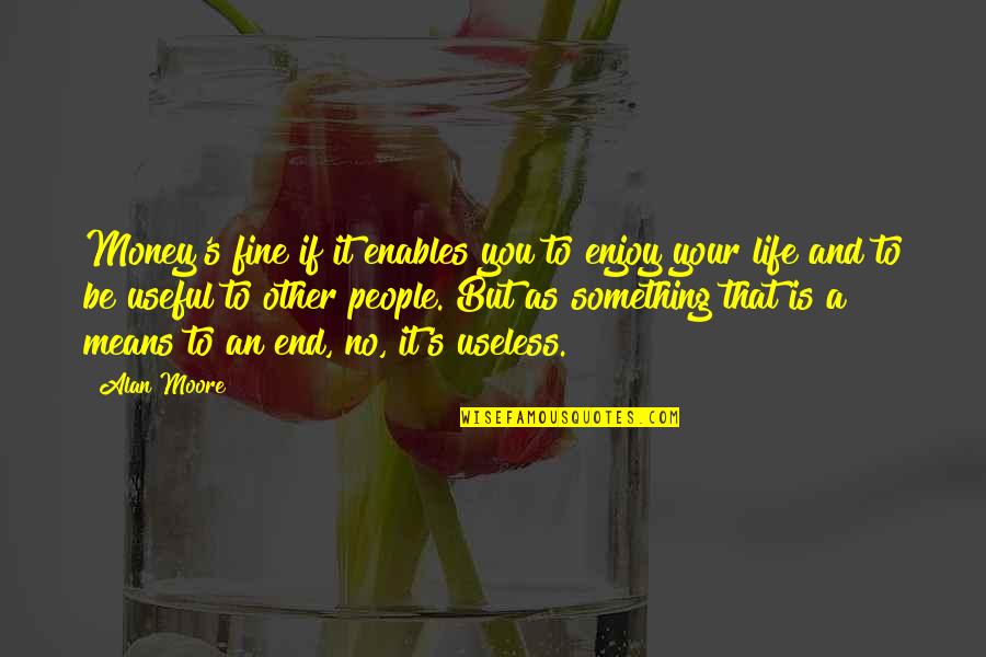 Enjoy Your Life Quotes By Alan Moore: Money's fine if it enables you to enjoy Enjoy Your Life Quotes By Alan Moore: Money's fine if it enables you to enjoy