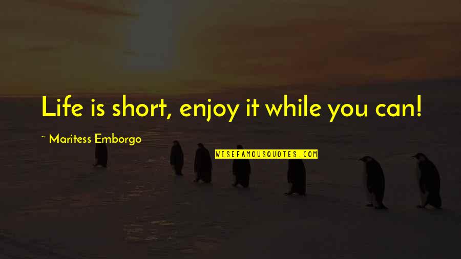 Enjoy Your Life Short Quotes By Maritess Emborgo: Life is short, enjoy it while you can!