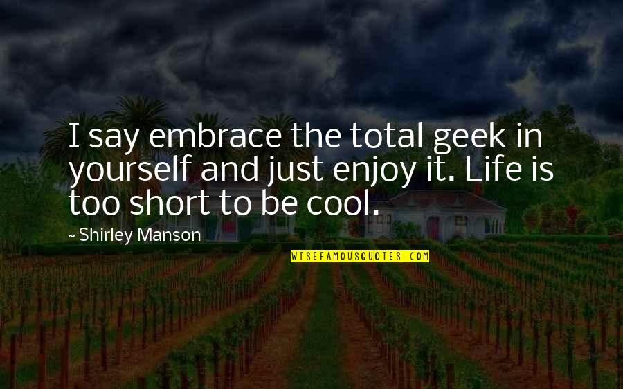 Enjoy Your Life Short Quotes By Shirley Manson: I say embrace the total geek in yourself