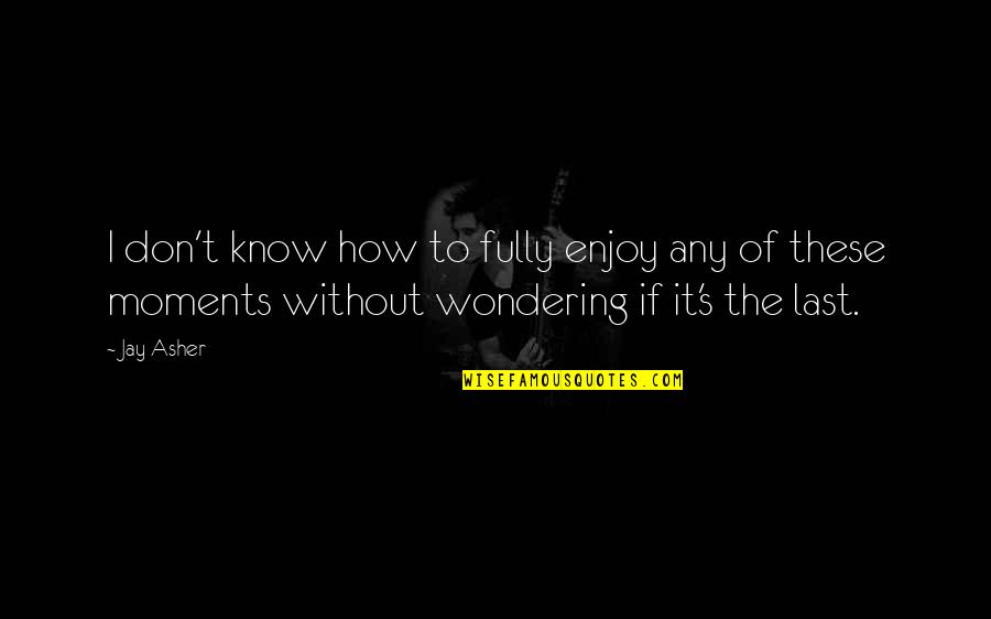 Enjoy Your Moments Quotes By Jay Asher: I don't know how to fully enjoy any