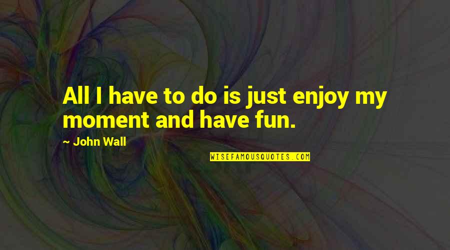 Enjoy Your Moments Quotes By John Wall: All I have to do is just enjoy