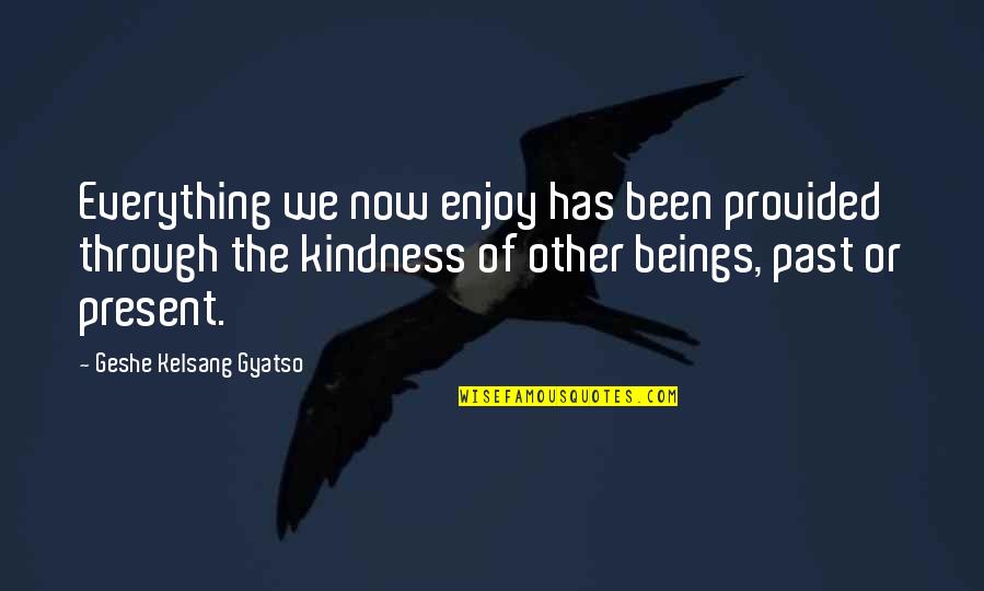 Enjoy Your Present Quotes By Geshe Kelsang Gyatso: Everything we now enjoy has been provided through