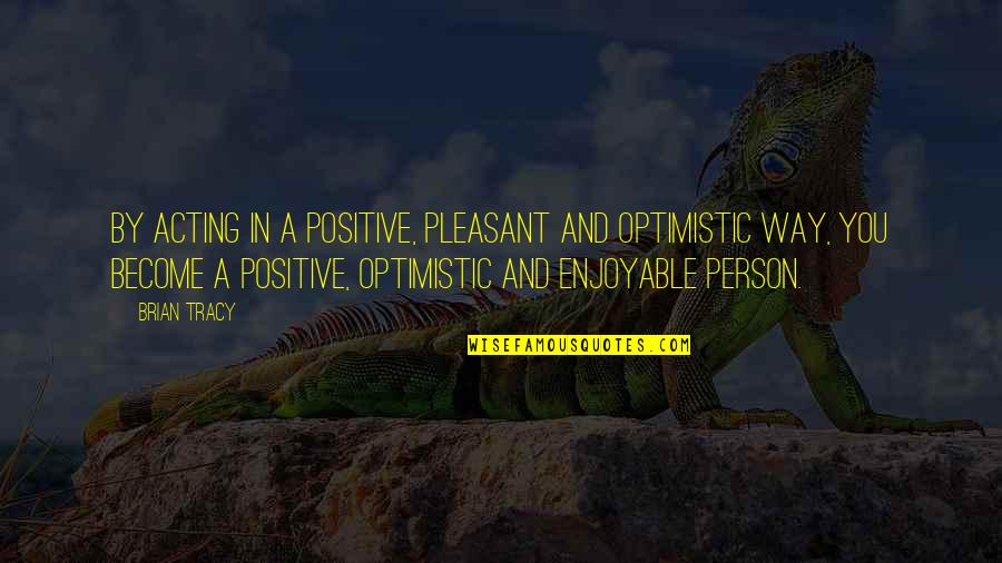 Enjoyable Quotes By Brian Tracy: By acting in a positive, pleasant and optimistic