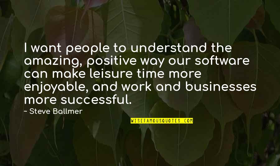 Enjoyable Quotes By Steve Ballmer: I want people to understand the amazing, positive