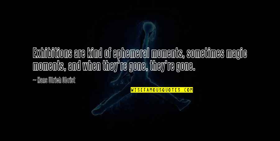 Enjoyable Quotes Quotes By Hans Ulrich Obrist: Exhibitions are kind of ephemeral moments, sometimes magic Enjoyable Quotes Quotes By Hans Ulrich Obrist: Exhibitions are kind of ephemeral moments, sometimes magic