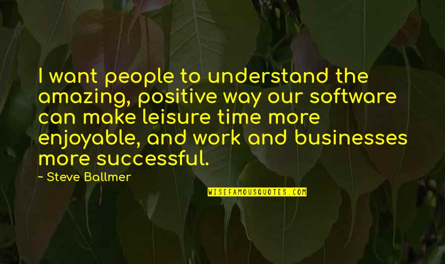Enjoyable Time Quotes By Steve Ballmer: I want people to understand the amazing, positive