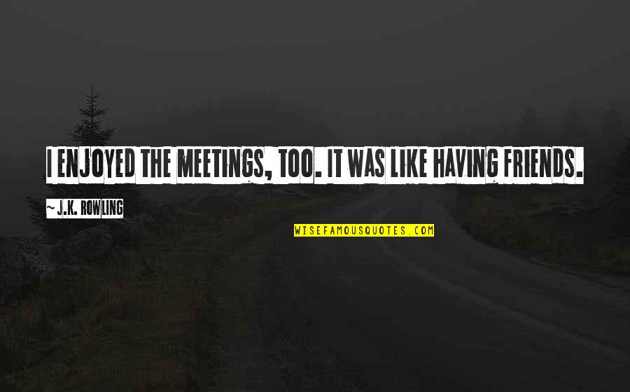 Enjoyed With Friends Quotes By J.K. Rowling: I enjoyed the meetings, too. It was like
