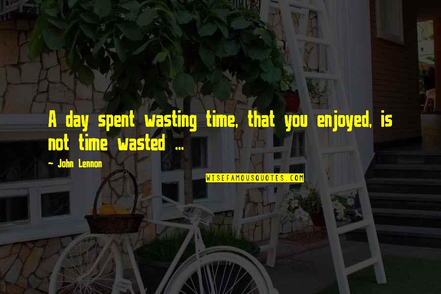 Enjoyed You Quotes By John Lennon: A day spent wasting time, that you enjoyed,