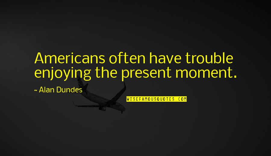 Enjoying A Moment Quotes By Alan Dundes: Americans often have trouble enjoying the present moment.