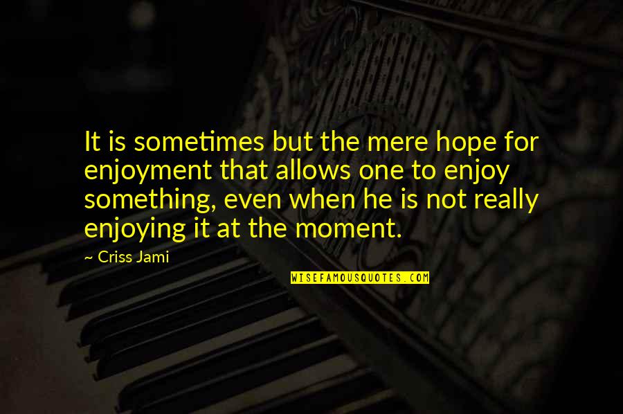 Enjoying A Moment Quotes By Criss Jami: It is sometimes but the mere hope for