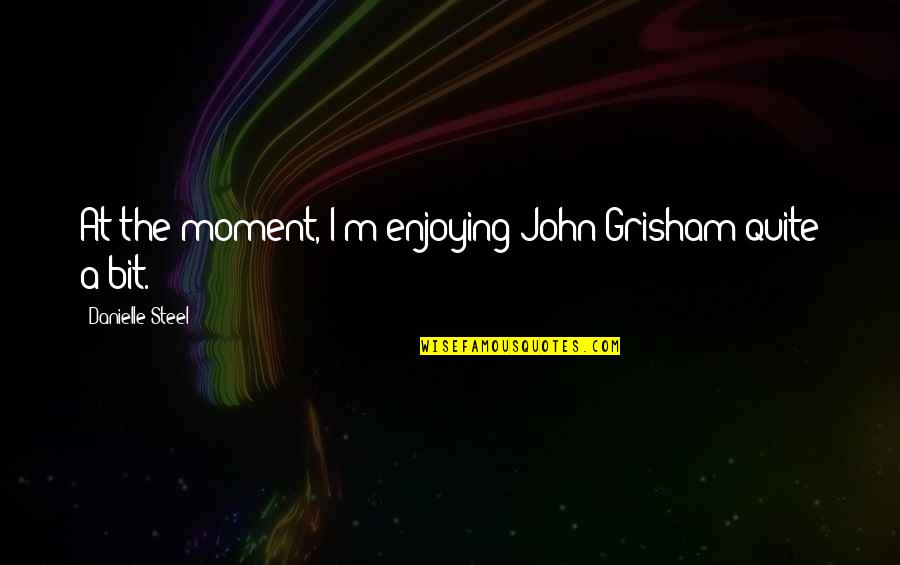 Enjoying A Moment Quotes By Danielle Steel: At the moment, I'm enjoying John Grisham quite
