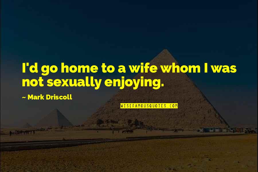 Enjoying At Home Quotes By Mark Driscoll: I'd go home to a wife whom I