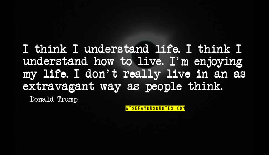 Enjoying Life And People Quotes By Donald Trump: I think I understand life. I think I Enjoying Life And People Quotes By Donald Trump: I think I understand life. I think I