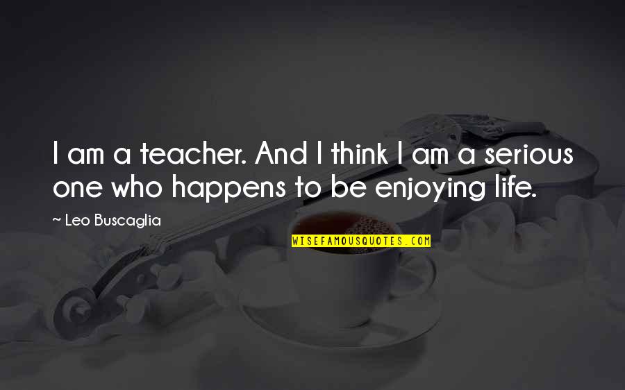 Enjoying Life Now Quotes By Leo Buscaglia: I am a teacher. And I think I