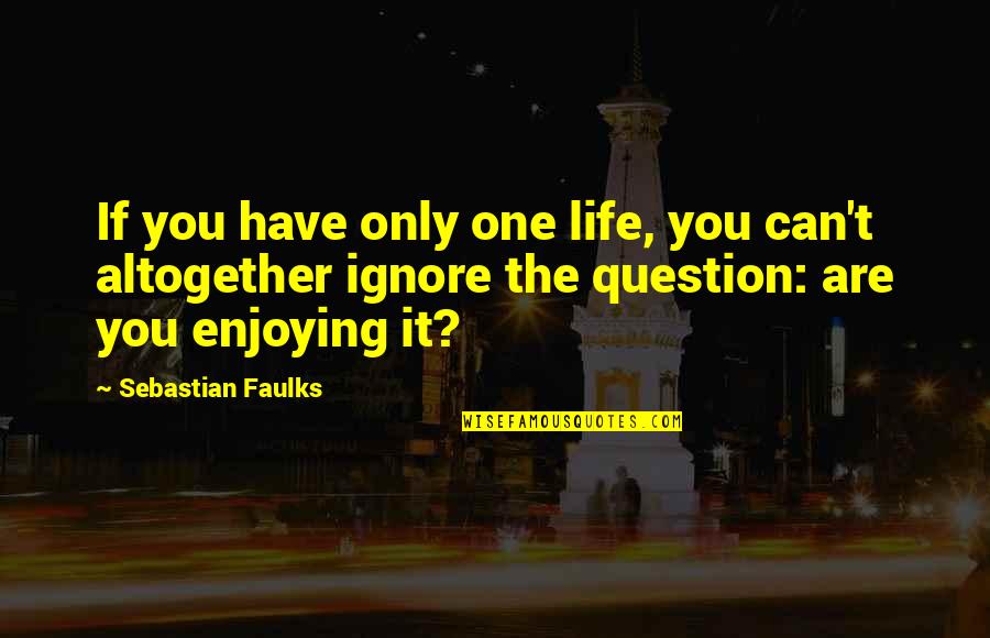 Enjoying Life Now Quotes By Sebastian Faulks: If you have only one life, you can't