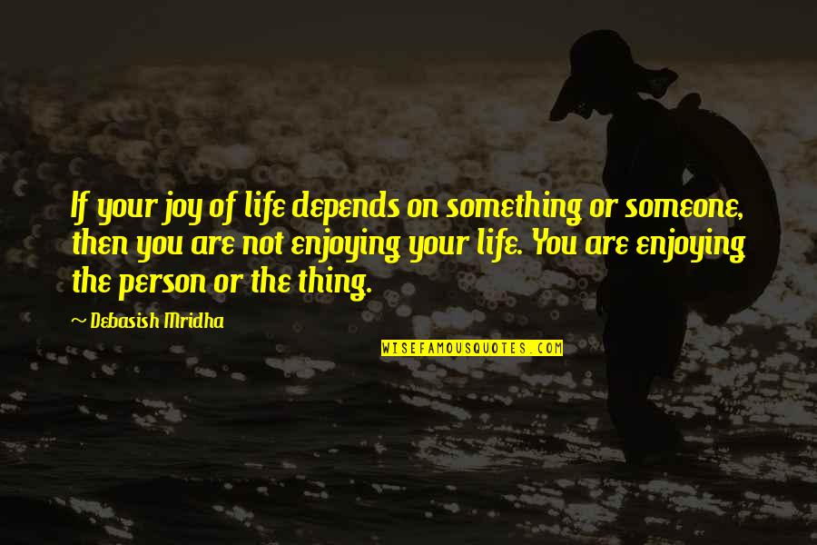 Enjoying Life With Someone Quotes By Debasish Mridha: If your joy of life depends on something