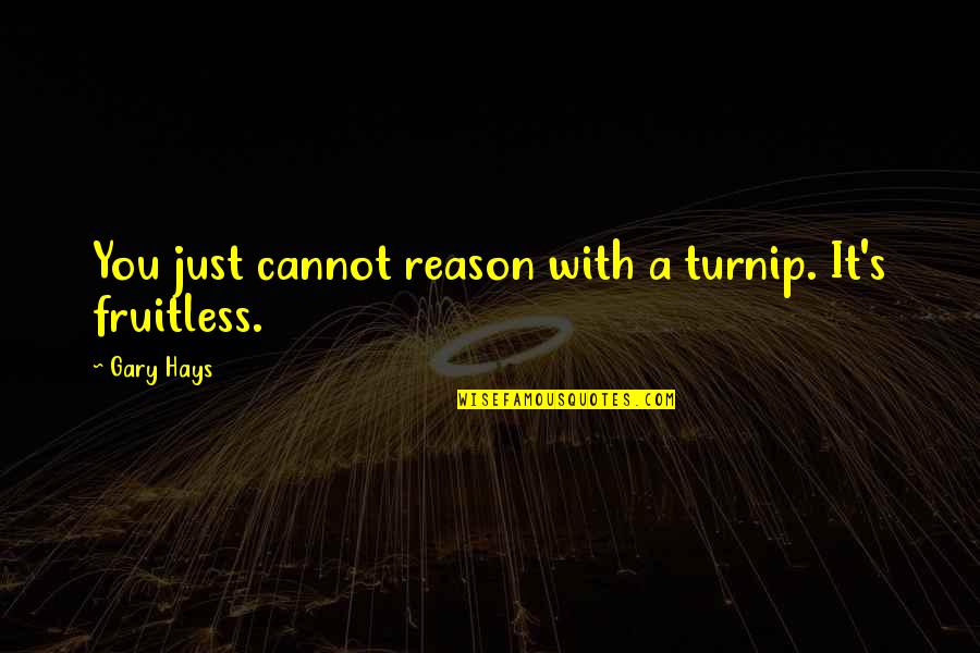 Enjoying Spending Time With Someone Quotes By Gary Hays: You just cannot reason with a turnip. It's