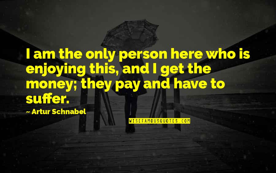 Enjoying The Here And Now Quotes By Artur Schnabel: I am the only person here who is