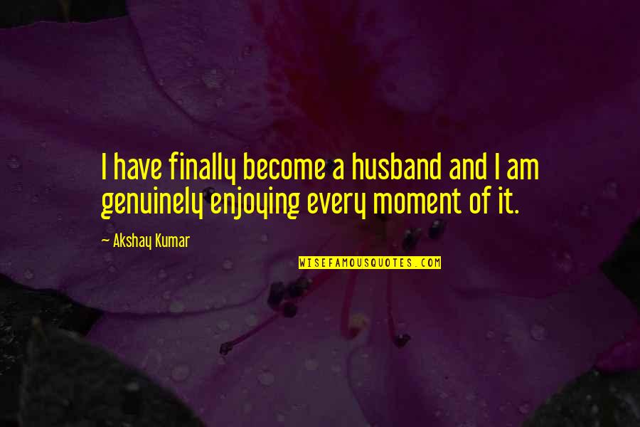 Enjoying The Moment With Husband Quotes By Akshay Kumar: I have finally become a husband and I