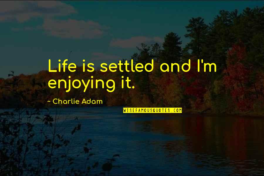 Enjoying The Now Quotes By Charlie Adam: Life is settled and I'm enjoying it.