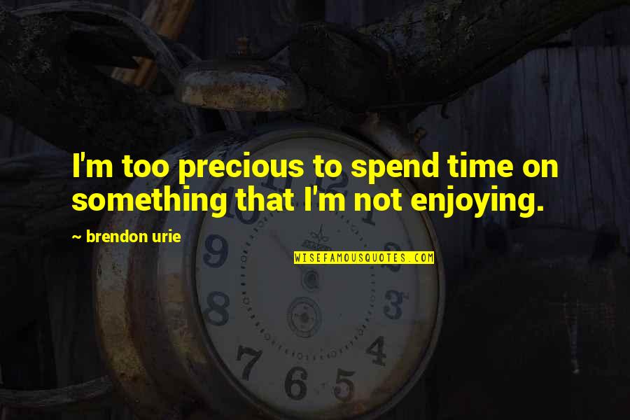 Enjoying Time Quotes By Brendon Urie: I'm too precious to spend time on something