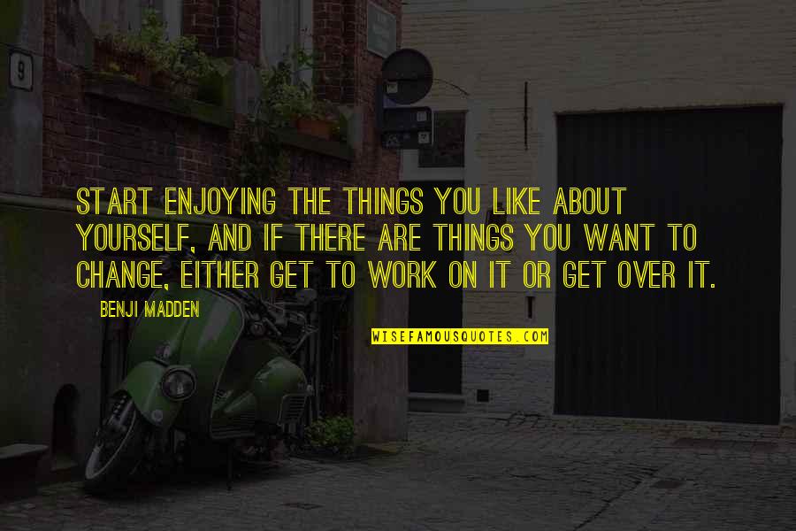 Enjoying Work Quotes By Benji Madden: Start enjoying the things you like about yourself,